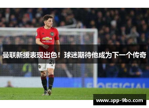 曼联新援表现出色！球迷期待他成为下一个传奇
