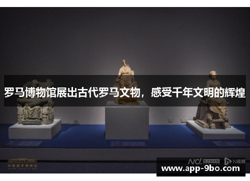 罗马博物馆展出古代罗马文物，感受千年文明的辉煌